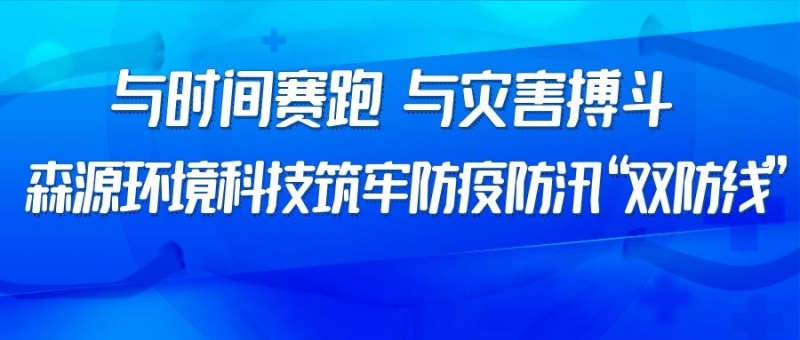 与时间赛跑，与灾害搏斗｜森源环境科技筑牢防疫、防汛“双防线”